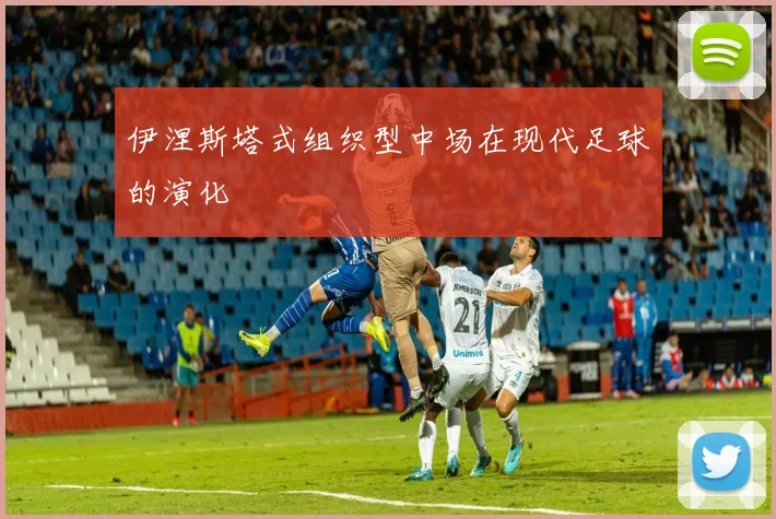 伊涅斯塔式组织型中场在现代足球的演化