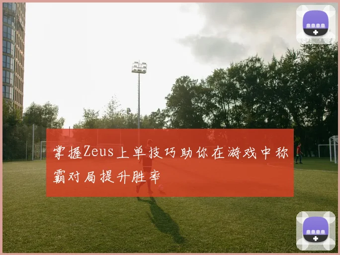 掌握Zeus上单技巧助你在游戏中称霸对局提升胜率