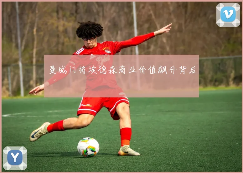 曼城门将埃德森商业价值飙升背后