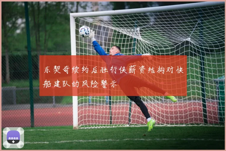 东契奇续约后独行侠薪资结构对快船建队的风险警示