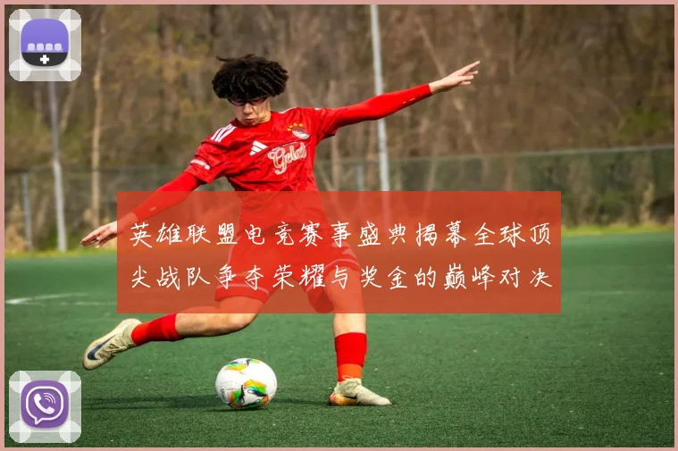 英雄联盟电竞赛事盛典揭幕全球顶尖战队争夺荣耀与奖金的巅峰对决