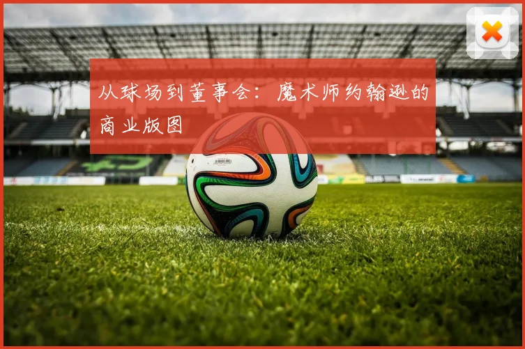 从球场到董事会：魔术师约翰逊的商业版图