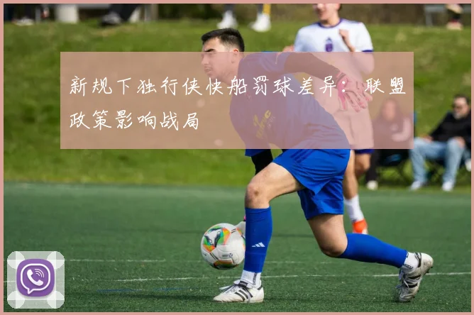 新规下独行侠快船罚球差异：联盟政策影响战局