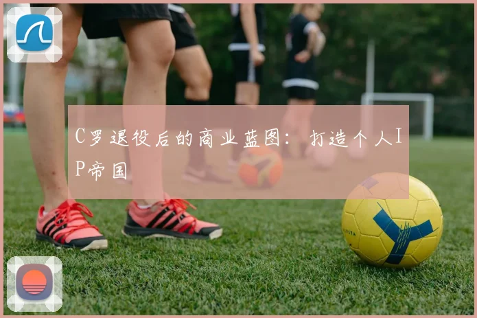 C罗退役后的商业蓝图：打造个人IP帝国