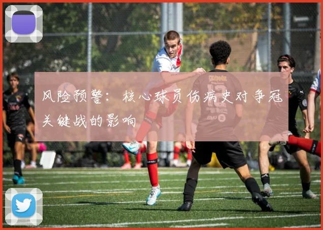 风险预警：核心球员伤病史对争冠关键战的影响