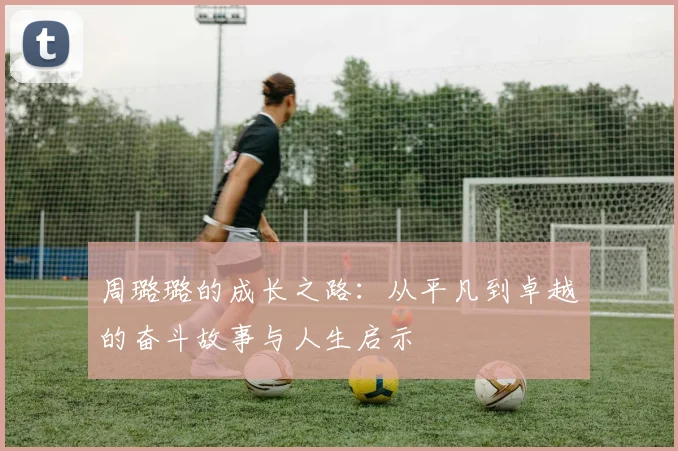 周璐璐的成长之路：从平凡到卓越的奋斗故事与人生启示