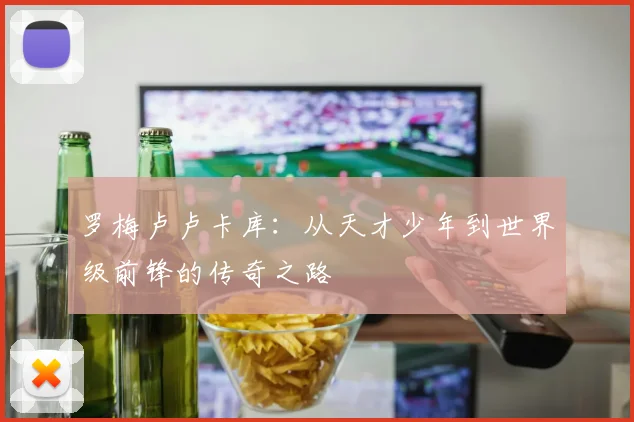 罗梅卢卢卡库：从天才少年到世界级前锋的传奇之路