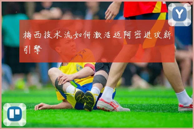 梅西技术流如何激活迈阿密进攻新引擎
