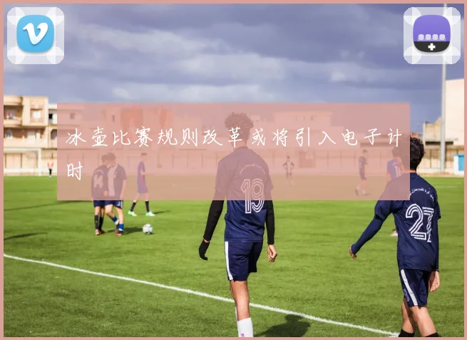 冰壶比赛规则改革或将引入电子计时