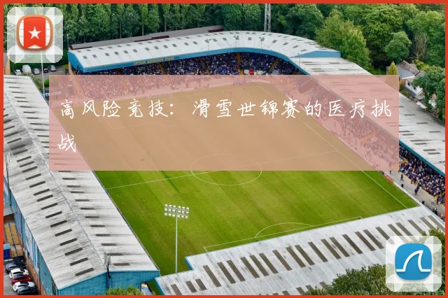 高风险竞技：滑雪世锦赛的医疗挑战