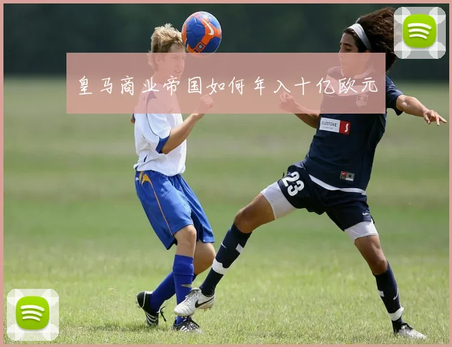 皇马商业帝国如何年入十亿欧元