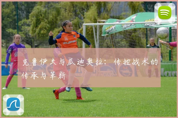 克鲁伊夫与瓜迪奥拉：传控战术的传承与革新