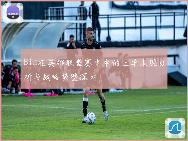 Bin在英雄联盟赛季中的上单表现分析与战略调整探讨