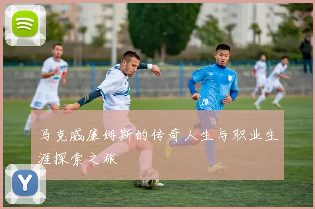 马克威廉姆斯的传奇人生与职业生涯探索之旅