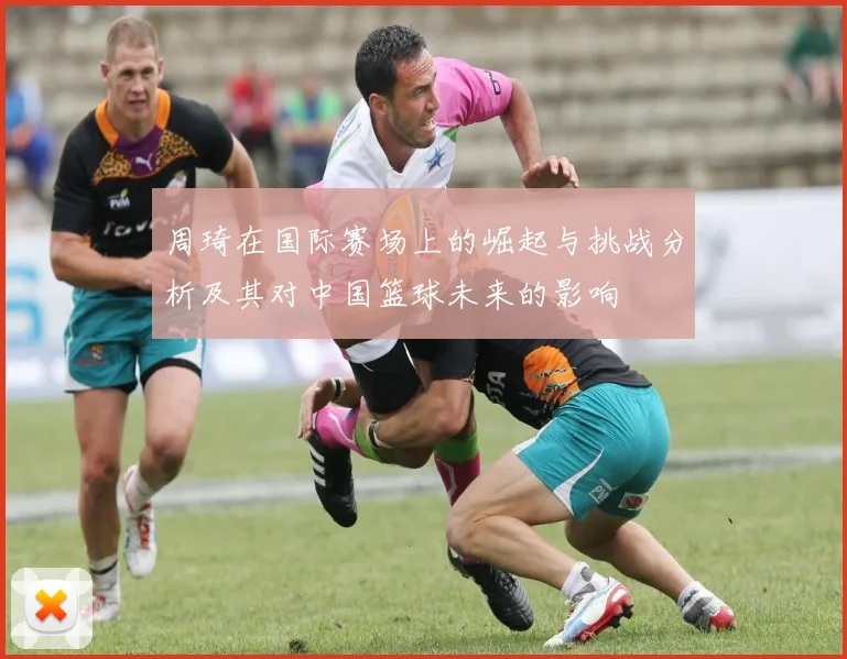 周琦在国际赛场上的崛起与挑战分析及其对中国篮球未来的影响