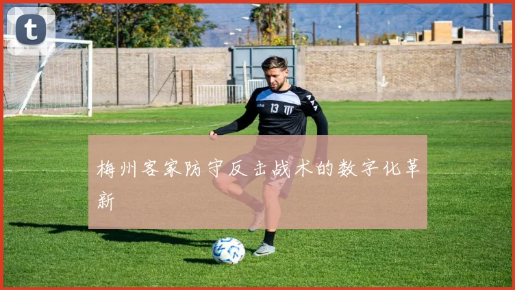 梅州客家防守反击战术的数字化革新