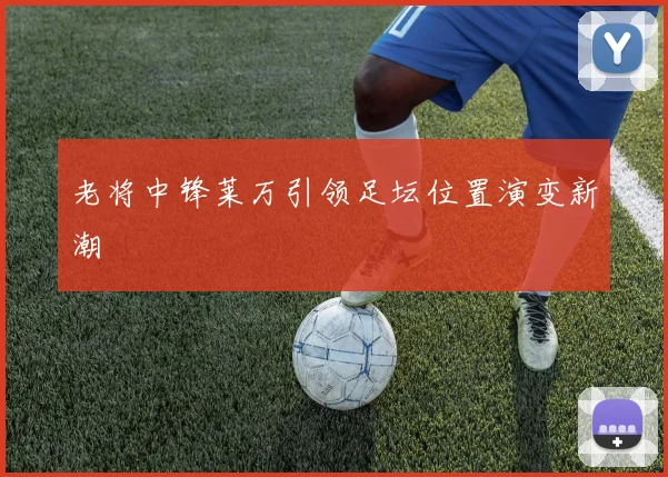 老将中锋莱万引领足坛位置演变新潮